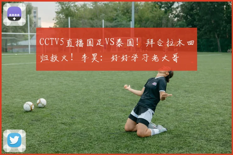 CCTV5直播国足VS泰国！拜合拉木回归救火！李昊：好好学习老大哥
