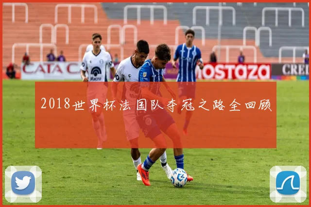 2018世界杯法国队夺冠之路全回顾