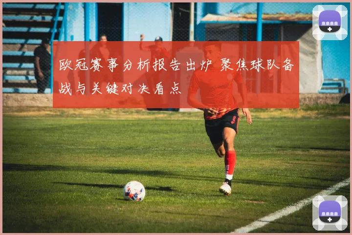 欧冠赛事分析报告出炉 聚焦球队备战与关键对决看点