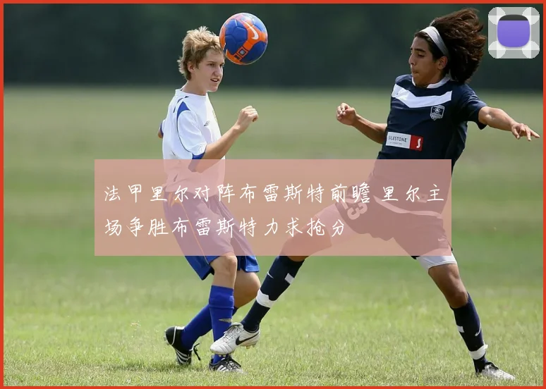 法甲里尔对阵布雷斯特前瞻 里尔主场争胜布雷斯特力求抢分