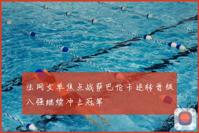 法网女单焦点战萨巴伦卡逆转晋级八强继续冲击冠军
