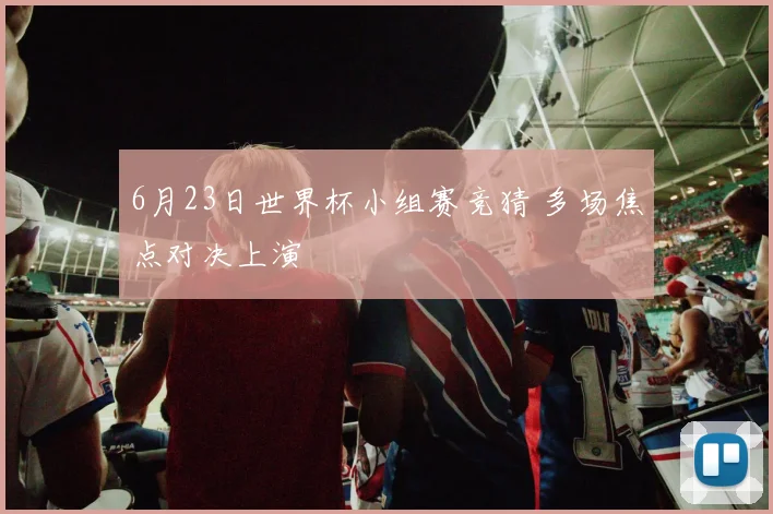 6月23日世界杯小组赛竞猜 多场焦点对决上演