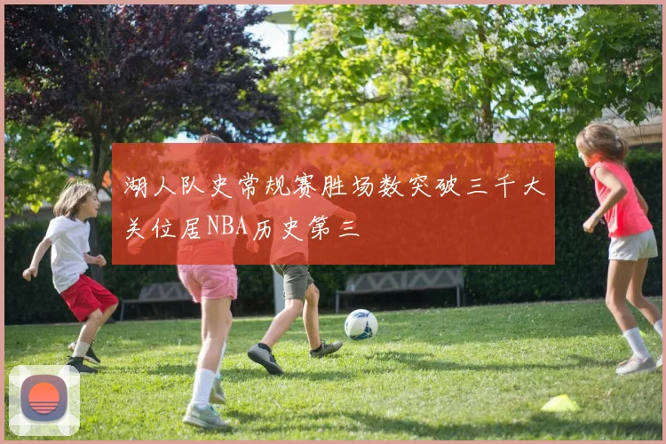 湖人队史常规赛胜场数突破三千大关位居NBA历史第三